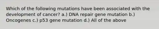 Which of the following mutations have been associated with the development of cancer? a.) DNA repair gene mutation b.) Oncogenes c.) p53 gene mutation d.) All of the above