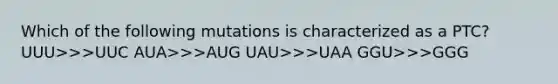 Which of the following mutations is characterized as a PTC? UUU>>>UUC AUA>>>AUG UAU>>>UAA GGU>>>GGG