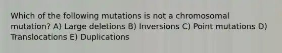 Which of the following mutations is not a chromosomal mutation? A) Large deletions B) Inversions C) Point mutations D) Translocations E) Duplications