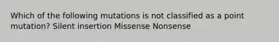 Which of the following mutations is not classified as a point mutation? Silent insertion Missense Nonsense