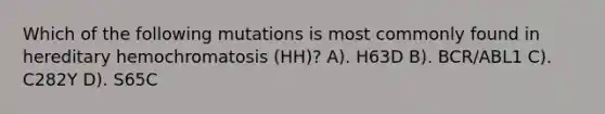 Which of the following mutations is most commonly found in hereditary hemochromatosis (HH)? A). H63D B). BCR/ABL1 C). C282Y D). S65C