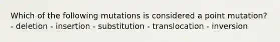 Which of the following mutations is considered a point mutation? - deletion - insertion - substitution - translocation - inversion