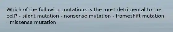 Which of the following mutations is the most detrimental to the cell? - silent mutation - nonsense mutation - frameshift mutation - missense mutation