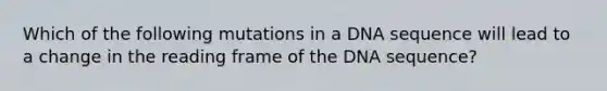 Which of the following mutations in a DNA sequence will lead to a change in the reading frame of the DNA sequence?