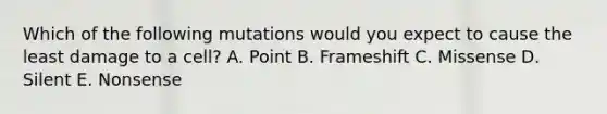 Which of the following mutations would you expect to cause the least damage to a cell? A. Point B. Frameshift C. Missense D. Silent E. Nonsense