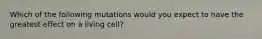 Which of the following mutations would you expect to have the greatest effect on a living cell?