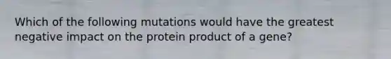 Which of the following mutations would have the greatest negative impact on the protein product of a gene?