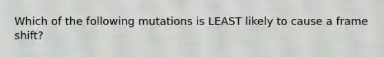 Which of the following mutations is LEAST likely to cause a frame shift?