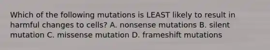 Which of the following mutations is LEAST likely to result in harmful changes to cells? A. nonsense mutations B. silent mutation C. missense mutation D. frameshift mutations