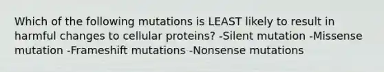 Which of the following mutations is LEAST likely to result in harmful changes to cellular proteins? -Silent mutation -Missense mutation -Frameshift mutations -Nonsense mutations