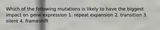 Which of the following mutations is likely to have the biggest impact on gene expression 1. repeat expansion 2. transition 3. silent 4. frameshift