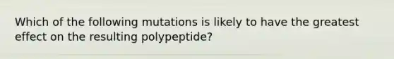 Which of the following mutations is likely to have the greatest effect on the resulting polypeptide?