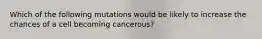 Which of the following mutations would be likely to increase the chances of a cell becoming cancerous?