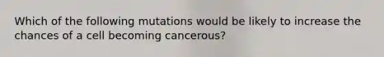 Which of the following mutations would be likely to increase the chances of a cell becoming cancerous?