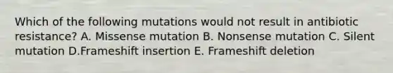 Which of the following mutations would not result in antibiotic resistance? A. Missense mutation B. Nonsense mutation C. Silent mutation D.Frameshift insertion E. Frameshift deletion