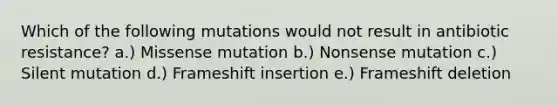 Which of the following mutations would not result in antibiotic resistance? a.) Missense mutation b.) Nonsense mutation c.) Silent mutation d.) Frameshift insertion e.) Frameshift deletion