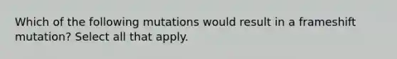 Which of the following mutations would result in a frameshift mutation? Select all that apply.