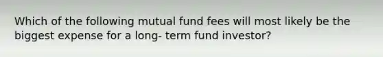 Which of the following mutual fund fees will most likely be the biggest expense for a long- term fund investor?