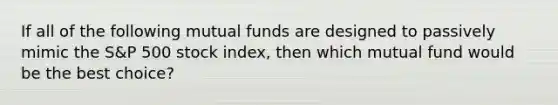 If all of the following mutual funds are designed to passively mimic the S&P 500 stock index, then which mutual fund would be the best choice?