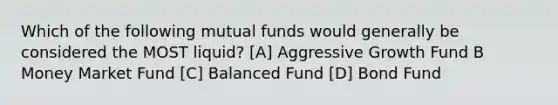 Which of the following mutual funds would generally be considered the MOST liquid? [A] Aggressive Growth Fund B Money Market Fund [C] Balanced Fund [D] Bond Fund