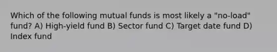 Which of the following mutual funds is most likely a "no-load" fund? A) High-yield fund B) Sector fund C) Target date fund D) Index fund