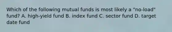 Which of the following mutual funds is most likely a "no-load" fund? A. high-yield fund B. index fund C. sector fund D. target date fund