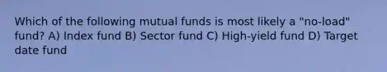 Which of the following <a href='https://www.questionai.com/knowledge/kUhGJOa460-mutual-funds' class='anchor-knowledge'>mutual funds</a> is most likely a "no-load" fund? A) Index fund B) Sector fund C) High-yield fund D) Target date fund