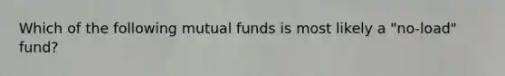 Which of the following mutual funds is most likely a "no-load" fund?