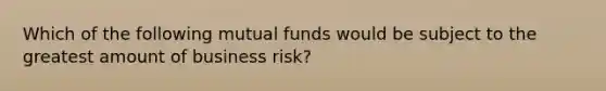 Which of the following mutual funds would be subject to the greatest amount of business risk?