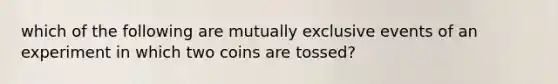 which of the following are mutually exclusive events of an experiment in which two coins are tossed?