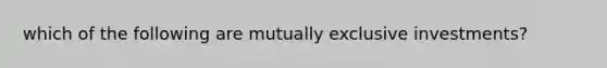 which of the following are mutually exclusive investments?