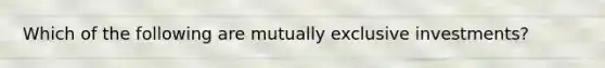 Which of the following are mutually exclusive investments?