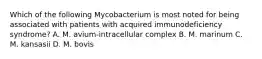 Which of the following Mycobacterium is most noted for being associated with patients with acquired immunodeficiency syndrome? A. M. avium-intracellular complex B. M. marinum C. M. kansasii D. M. bovis