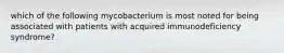 which of the following mycobacterium is most noted for being associated with patients with acquired immunodeficiency syndrome?