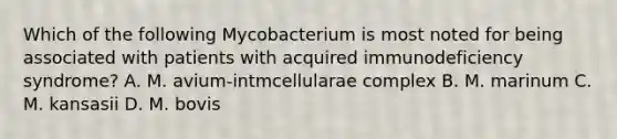 Which of the following Mycobacterium is most noted for being associated with patients with acquired immunodeficiency syndrome? A. M. avium-intmcellularae complex B. M. marinum C. M. kansasii D. M. bovis