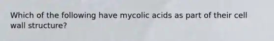 Which of the following have mycolic acids as part of their <a href='https://www.questionai.com/knowledge/koIRusoDXG-cell-wall' class='anchor-knowledge'>cell wall</a> structure?