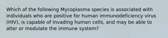 Which of the following Mycoplasma species is associated with individuals who are positive for human immunodeficiency virus (HIV), is capable of invading human cells, and may be able to alter or modulate the immune system?