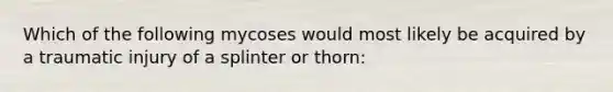 Which of the following mycoses would most likely be acquired by a traumatic injury of a splinter or thorn: