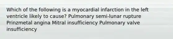 Which of the following is a myocardial infarction in the left ventricle likely to cause? Pulmonary semi-lunar rupture Prinzmetal angina Mitral insufficiency Pulmonary valve insufficiency