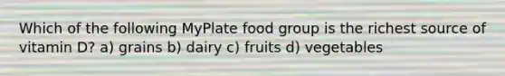 Which of the following MyPlate food group is the richest source of vitamin D? a) grains b) dairy c) fruits d) vegetables