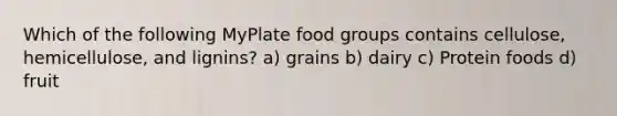 Which of the following MyPlate food groups contains cellulose, hemicellulose, and lignins? a) grains b) dairy c) Protein foods d) fruit