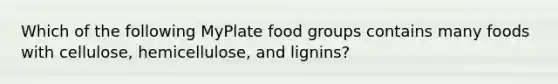 Which of the following MyPlate food groups contains many foods with cellulose, hemicellulose, and lignins?