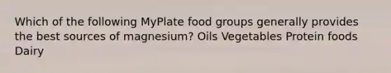 Which of the following MyPlate food groups generally provides the best sources of magnesium? Oils Vegetables Protein foods Dairy