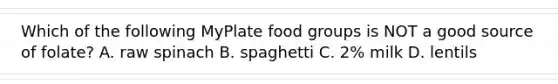 Which of the following MyPlate food groups is NOT a good source of folate? A. raw spinach B. spaghetti C. 2% milk D. lentils