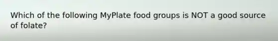 Which of the following MyPlate food groups is NOT a good source of folate?