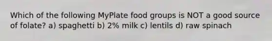 Which of the following MyPlate food groups is NOT a good source of folate? a) spaghetti b) 2% milk c) lentils d) raw spinach