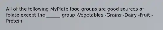 All of the following MyPlate food groups are good sources of folate except the ______ group -Vegetables -Grains -Dairy -Fruit -Protein