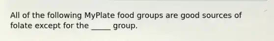 All of the following MyPlate food groups are good sources of folate except for the _____ group.