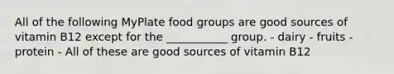 All of the following MyPlate food groups are good sources of vitamin B12 except for the ___________ group. - dairy - fruits - protein - All of these are good sources of vitamin B12