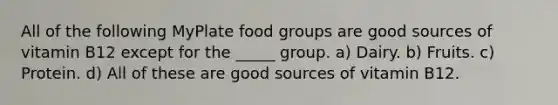 All of the following MyPlate food groups are good sources of vitamin B12 except for the _____ group. a) Dairy. b) Fruits. c) Protein. d) All of these are good sources of vitamin B12.